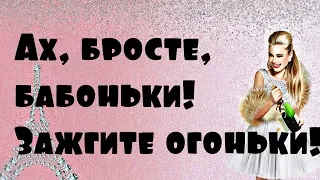 Ах, бросьте, бабоньки! Зажгите огоньки!