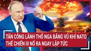 Điểm nóng chiến sự: Tấn công lãnh thổ Nga bằng vũ khí NATO, thế chiến III nổ ra ngay lập tức