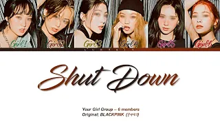 Shut Down - Your Girl Group {6 members} (Original BLACKPINK (블랙핑크)) | (Han/Rom/Eng)