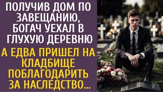 Получив дом по завещанию, богач уехал в глухомань… А придя на могилку поблагодарить за наследство…