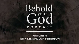 Maturity: With Dr. Sinclair Ferguson | Behold Your God Podcast