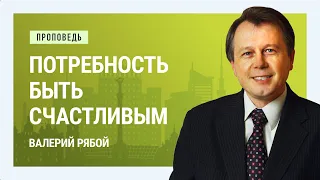 Потребность быть счастливым. Валерий Рябой | Проповеди