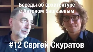 «Беседы об архитектуре с Антоном Башкаевым» #12 - Сергей Скуратов