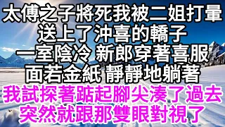 太傅之子將死，我被二姐打暈，送上了沖喜的轎子，一室陰冷，新郎穿著喜服，面若金紙，靜靜地躺著，我試探著踮起腳尖湊了過去，突然就跟那雙眼對視了 【美好人生】