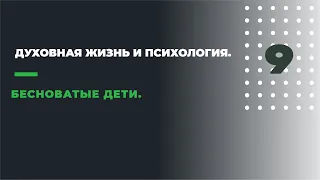 9.ДУХОВНАЯ ЖИЗНЬ И ПСИХОЛОГИЯ. ЧАСТЬ ДЕВЯТАЯ. БЕСНОВАТЫЕ ДЕТИ.