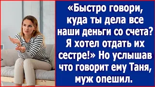 Быстро говори, куда ты дела наши деньги со счета? Я хотел отдать их сестре! Орал муж.