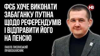 ФСБ хоче виконати забаганку Путіна щодо референдумів і відправити його на пенсію – Павло Лисянський