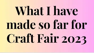 WHAT HAVE I MADE SO FAR FOR CRAFT FAIR 2023?