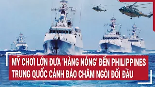 Tin thế giới: Mỹ chơi lớn đưa ‘hàng nóng’ đến Philippines,Trung Quốc cảnh báo châm ngòi đối đầu