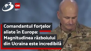 Comandantul forțelor aliate în Europa: Magnitudinea războiului din Ucraina este incredibilă