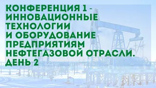 Конференция 1 - инновационные  технологии и оборудование предприятиям  нефтегазовой отрасли. День 2