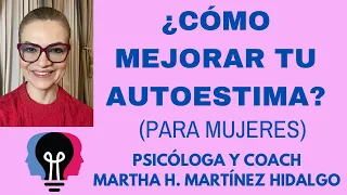 ¿CÓMO MEJORAR TU AUTOESTIMA? (Para mujeres). Psicóloga y Coach Martha H. Martinez Hidalgo