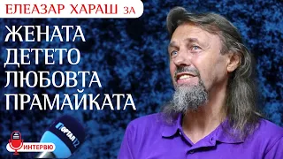 Елеазар: Истинската Майка сътворява Бог в децата си (ИНТЕРВЮ за жената, детето, Любовта, Прамайката)