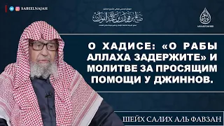 О хадисе: «О рабы Аллаха задержите» и молитве за просящим помощи у джиннов | Шейх Салих аль Фавзан