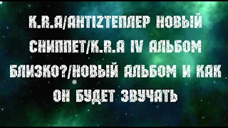 K.R.A/АнтIZтеплер новый сниппет/K.R.A IV альбом близко?/новый альбом и как он будет звучать