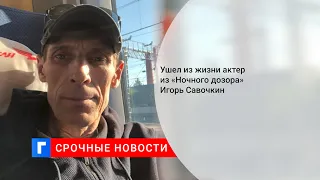 Ушел из жизни актер из «Ночного дозора» Игорь Савочкин