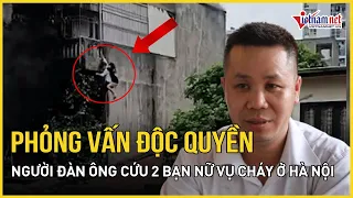Phỏng vấn người leo tường cứu 2 nạn nhân vụ cháy ở Hà Nội: "Làm việc tốt khó thế nào cũng phải làm"
