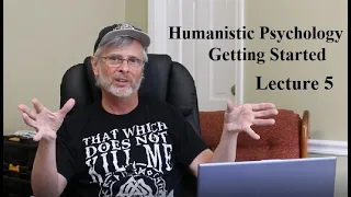 Humanistic Psychology:  Getting Started, Lecture 5