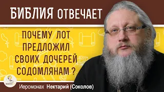 ПОЧЕМУ ЛОТ ПРЕДЛОЖИЛ СВОИХ ДОЧЕРЕЙ СОДОМЛЯНАМ ?  Иеромонах Нектарий (Соколов)