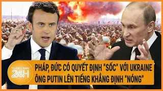 Pháp, Đức có quyết định “sốc” với Ukraine, ông Putin lên tiếng khẳng định “nóng”