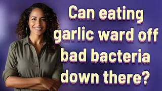 Can eating garlic ward off bad bacteria down there?