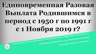 Единовременная Разовая Выплата Родившимся в период с 1950 года по 1991 год с 1 Ноября 2019 года