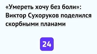 «Умереть хочу без боли»: Виктор Сухоруков поделился скорбными планами