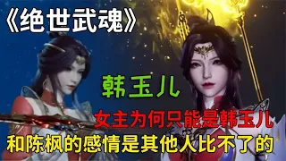 绝世武魂：女主为何是韩玉儿？原来她和陈枫的感情其他人比不了！