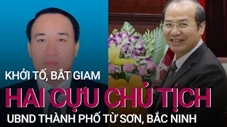 Bắt 2 cựu Chủ tịch UBND thành phố Từ Sơn, Bắc Ninh | VTC Now