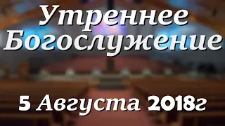 5 Августа 2018г - Воскресенье - Утреннее Богослужение.