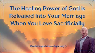 The Healing Power of God is Released Into Your Marriage When You Love Sacrificially