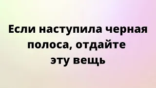 Если наступила чёрная полоса, отдайте эту вещь.