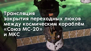 Трансляция закрытия люков между кораблем «Союз МС-20» и МКС