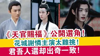 《天官賜福》公開選角，花城謝憐主演太難挑，君吾人選卻出奇一致 ！ | 娛樂大事件 |