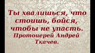 Ты хвалишься, что стоишь, бойся, чтобы не упасть. Протоиерей Андрей Ткачев.