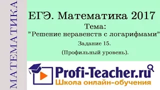 Математика. ЕГЭ-2017. Решение неравенств с логарифмами. Задание 15. (Профильный уровень).