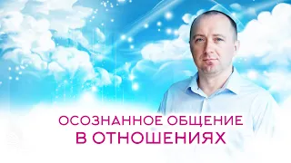 ОСОЗНАННОЕ ОБЩЕНИЕ В ОТНОШЕНИЯХ – Михаил Агеев