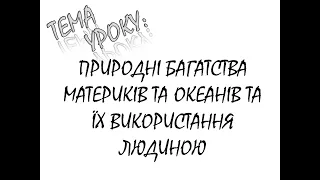 ПРИРОДНІ БАГАТСТВА МАТЕРИКІВ ТА ОКЕАНІВ ТА ЇХ ВИКОРИСТАННЯ ЛЮДИНОЮ