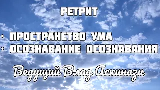 Влад Аскинази. Ретрит: пространство ума и все что в нем возникает, осознавание осознавания