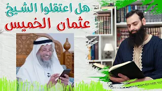 ما حقيقة اعتقال الشيخ عثمان الخميس، وهل هو يكقر الشيعة