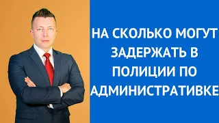 На сколько могут задержать в полиции по административке - Консультирует адвокат