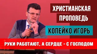 Проповедь | Руки работают, а сердце - с Господом | Копейко Игорь Петрович | христианские проповеди