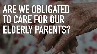 Are We Obligated to Care for Our Elderly Parents