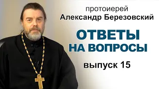 Ответы на вопросы. Протоиерей Александр Березовский. Выпуск 15