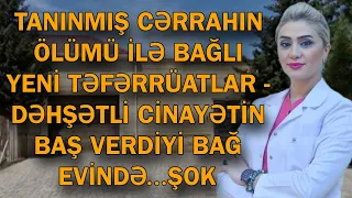 TANINMIŞ CƏRRAHIN ÖLÜMÜ İLƏ BAĞLI YENİ TƏFƏRRÜATLAR - DƏHŞƏTLİ CİNAYƏTİN BAŞ VERDİYİ BAĞ EVİNDƏ..