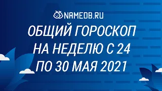 Общий гороскоп на неделю с 24 по 30 Мая 2021