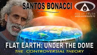 SANTOS BONACCI (Part 2) ~ "FLAT EARTH: Under The Dome ~ The  Controversial Theory" [Age Of Truth TV]