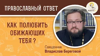 Как полюбить обижающих тебя? Священник Владислав Береговой