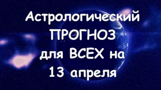 Астрологический прогноз для всех на 13 АПРЕЛЯ 2021г  По знакам зодиака! Новое!