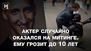 Актер случайно оказался на митинге. Ему грозит до 10 лет